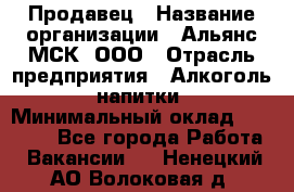 Продавец › Название организации ­ Альянс-МСК, ООО › Отрасль предприятия ­ Алкоголь, напитки › Минимальный оклад ­ 25 000 - Все города Работа » Вакансии   . Ненецкий АО,Волоковая д.